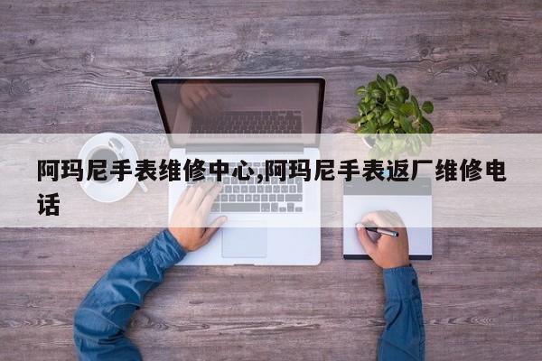 阿玛尼手表维修中心,阿玛尼手表返厂维修电话
